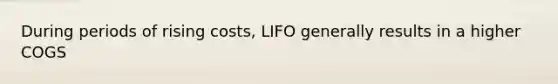 During periods of rising costs, LIFO generally results in a higher COGS