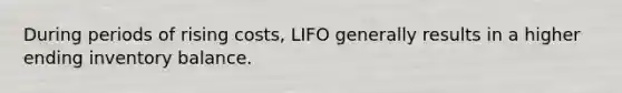 During periods of rising costs, LIFO generally results in a higher ending inventory balance.