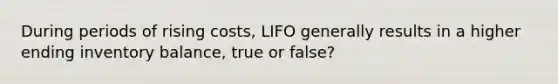 During periods of rising costs, LIFO generally results in a higher ending inventory balance, true or false?