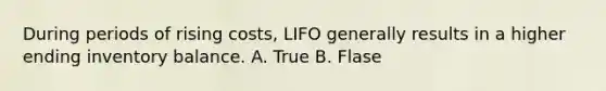 During periods of rising costs, LIFO generally results in a higher ending inventory balance. A. True B. Flase