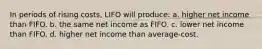 In periods of rising costs, LIFO will produce: a. higher net income than FIFO. b. the same net income as FIFO. c. lower net income than FIFO. d. higher net income than average-cost.