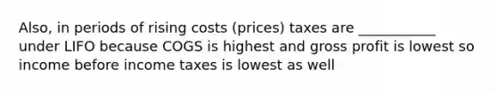 Also, in periods of rising costs (prices) taxes are ___________ under LIFO because COGS is highest and gross profit is lowest so income before income taxes is lowest as well