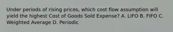 Under periods of rising prices, which cost flow assumption will yield the highest Cost of Goods Sold Expense? A. LIFO B. FIFO C. Weighted Average D. Periodic