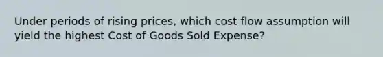 Under periods of rising prices, which cost flow assumption will yield the highest Cost of Goods Sold Expense?