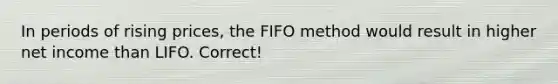 In periods of rising prices, the FIFO method would result in higher net income than LIFO. Correct!