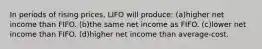 In periods of rising prices, LIFO will produce: (a)higher net income than FIFO. (b)the same net income as FIFO. (c)lower net income than FIFO. (d)higher net income than average-cost.