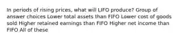 In periods of rising prices, what will LIFO produce? Group of answer choices Lower total assets than FIFO Lower cost of goods sold Higher retained earnings than FIFO Higher net income than FIFO All of these