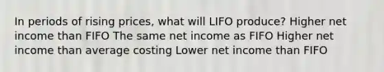 In periods of rising prices, what will LIFO produce? Higher net income than FIFO The same net income as FIFO Higher net income than average costing Lower net income than FIFO