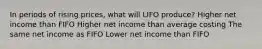 In periods of rising prices, what will LIFO produce? Higher net income than FIFO Higher net income than average costing The same net income as FIFO Lower net income than FIFO