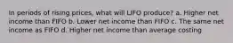 In periods of rising prices, what will LIFO produce? a. Higher net income than FIFO b. Lower net income than FIFO c. The same net income as FIFO d. Higher net income than average costing