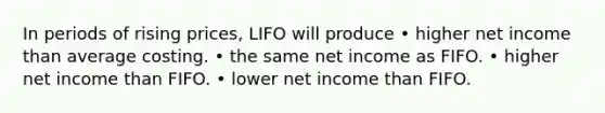 In periods of rising prices, LIFO will produce • higher net income than average costing. • the same net income as FIFO. • higher net income than FIFO. • lower net income than FIFO.