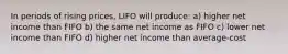 In periods of rising prices, LIFO will produce: a) higher net income than FIFO b) the same net income as FIFO c) lower net income than FIFO d) higher net income than average-cost