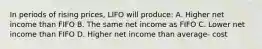 In periods of rising prices, LIFO will produce: A. Higher net income than FIFO B. The same net income as FIFO C. Lower net income than FIFO D. Higher net income than average- cost