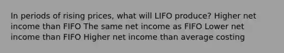 In periods of rising prices, what will LIFO produce? Higher net income than FIFO The same net income as FIFO Lower net income than FIFO Higher net income than average costing