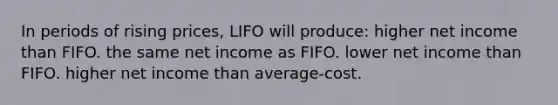 In periods of rising prices, LIFO will produce: higher net income than FIFO. the same net income as FIFO. lower net income than FIFO. higher net income than average-cost.