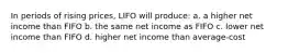 In periods of rising prices, LIFO will produce: a. a higher net income than FIFO b. the same net income as FIFO c. lower net income than FIFO d. higher net income than average-cost