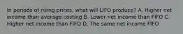 In periods of rising prices, what will LIFO produce? A. Higher net income than average costing B. Lower net income than FIFO C. Higher net income than FIFO D. The same net income FIFO