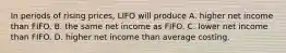 In periods of rising prices, LIFO will produce A. higher net income than FIFO. B. the same net income as FIFO. C. lower net income than FIFO. D. higher net income than average costing.