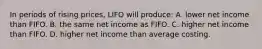 In periods of rising prices, LIFO will produce: A. lower net income than FIFO. B. the same net income as FIFO. C. higher net income than FIFO. D. higher net income than average costing.