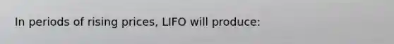 In periods of rising prices, LIFO will produce: