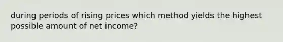 during periods of rising prices which method yields the highest possible amount of net income?