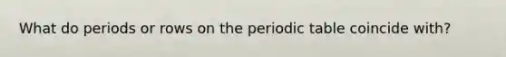 What do periods or rows on the periodic table coincide with?