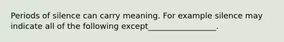 Periods of silence can carry meaning. For example silence may indicate all of the following except_________________.