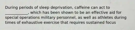 During periods of sleep deprivation, caffeine can act to ____________, which has been shown to be an effective aid for special operations military personnel, as well as athletes during times of exhaustive exercise that requires sustained focus