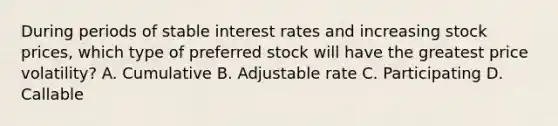 During periods of stable interest rates and increasing stock prices, which type of preferred stock will have the greatest price volatility? A. Cumulative B. Adjustable rate C. Participating D. Callable