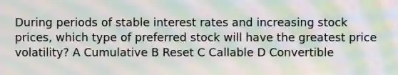 During periods of stable interest rates and increasing stock prices, which type of preferred stock will have the greatest price volatility? A Cumulative B Reset C Callable D Convertible