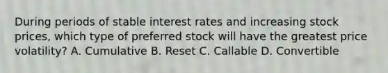 During periods of stable interest rates and increasing stock prices, which type of preferred stock will have the greatest price volatility? A. Cumulative B. Reset C. Callable D. Convertible