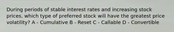 During periods of stable interest rates and increasing stock prices, which type of preferred stock will have the greatest price volatility? A - Cumulative B - Reset C - Callable D - Convertible