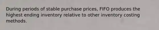 During periods of stable purchase prices, FIFO produces the highest ending inventory relative to other inventory costing methods.