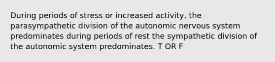 During periods of stress or increased activity, the parasympathetic division of the autonomic nervous system predominates during periods of rest the sympathetic division of the autonomic system predominates. T OR F