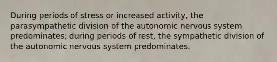 During periods of stress or increased activity, the parasympathetic division of the autonomic nervous system predominates; during periods of rest, the sympathetic division of the autonomic nervous system predominates.