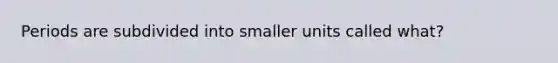 Periods are subdivided into smaller units called what?