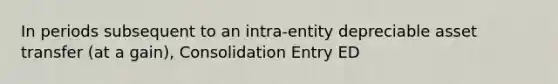 In periods subsequent to an intra-entity depreciable asset transfer (at a gain), Consolidation Entry ED