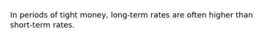 In periods of tight money, long-term rates are often higher than short-term rates.