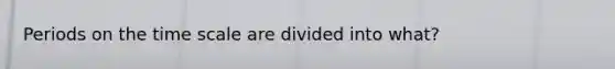 Periods on the time scale are divided into what?