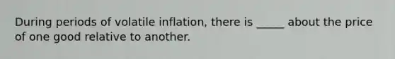 During periods of volatile inflation, there is _____ about the price of one good relative to another.