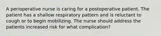 A perioperative nurse is caring for a postoperative patient. The patient has a shallow respiratory pattern and is reluctant to cough or to begin mobilizing. The nurse should address the patients increased risk for what complication?