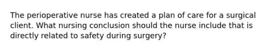 The perioperative nurse has created a plan of care for a surgical client. What nursing conclusion should the nurse include that is directly related to safety during surgery?