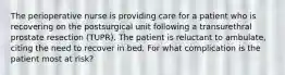 The perioperative nurse is providing care for a patient who is recovering on the postsurgical unit following a transurethral prostate resection (TUPR). The patient is reluctant to ambulate, citing the need to recover in bed. For what complication is the patient most at risk?