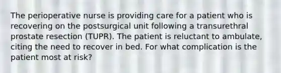 The perioperative nurse is providing care for a patient who is recovering on the postsurgical unit following a transurethral prostate resection (TUPR). The patient is reluctant to ambulate, citing the need to recover in bed. For what complication is the patient most at risk?