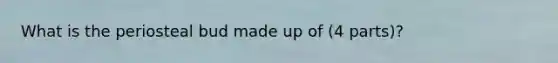 What is the periosteal bud made up of (4 parts)?
