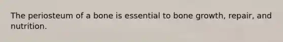 The periosteum of a bone is essential to bone growth, repair, and nutrition.