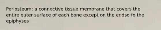 Periosteum: a <a href='https://www.questionai.com/knowledge/kYDr0DHyc8-connective-tissue' class='anchor-knowledge'>connective tissue</a> membrane that covers the entire outer surface of each bone except on the endso fo the epiphyses