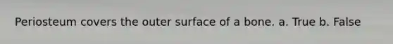 Periosteum covers the outer surface of a bone. a. True b. False