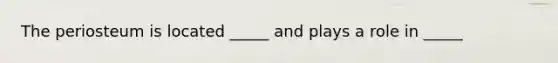 The periosteum is located _____ and plays a role in _____