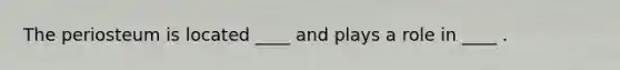 The periosteum is located ____ and plays a role in ____ .